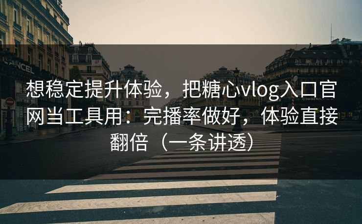 想稳定提升体验，把糖心vlog入口官网当工具用：完播率做好，体验直接翻倍（一条讲透）