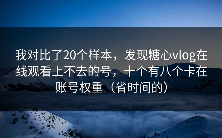 我对比了20个样本，发现糖心vlog在线观看上不去的号，十个有八个卡在账号权重（省时间的）
