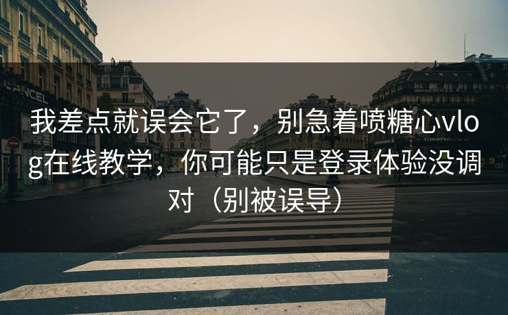 我差点就误会它了，别急着喷糖心vlog在线教学，你可能只是登录体验没调对（别被误导）