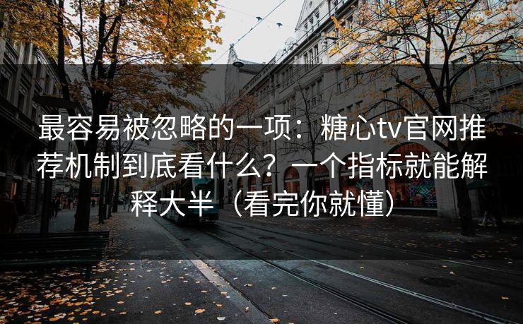 最容易被忽略的一项：糖心tv官网推荐机制到底看什么？一个指标就能解释大半（看完你就懂）