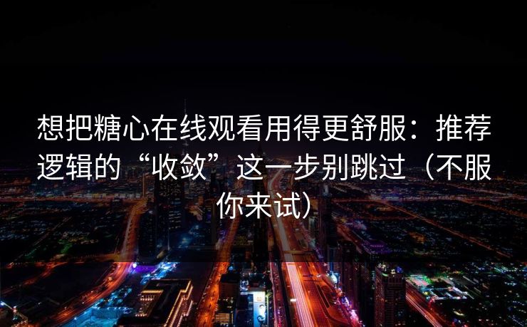 想把糖心在线观看用得更舒服：推荐逻辑的“收敛”这一步别跳过（不服你来试）