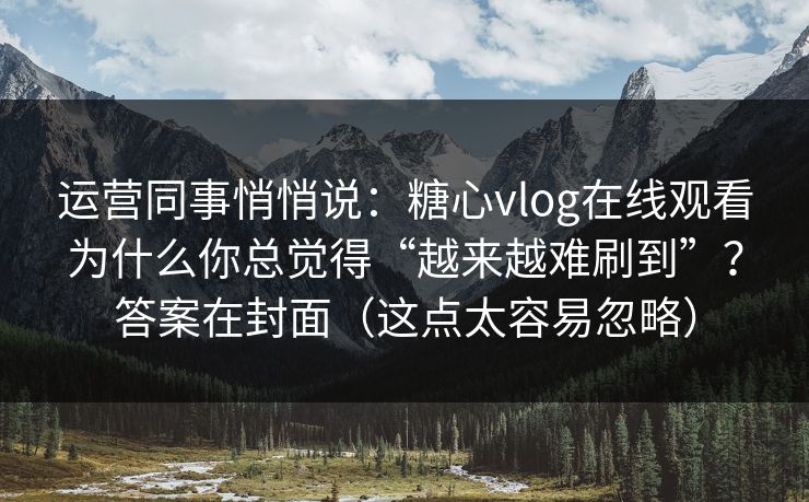 运营同事悄悄说：糖心vlog在线观看为什么你总觉得“越来越难刷到”？答案在封面（这点太容易忽略）