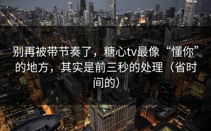 别再被带节奏了，糖心tv最像“懂你”的地方，其实是前三秒的处理（省时间的）