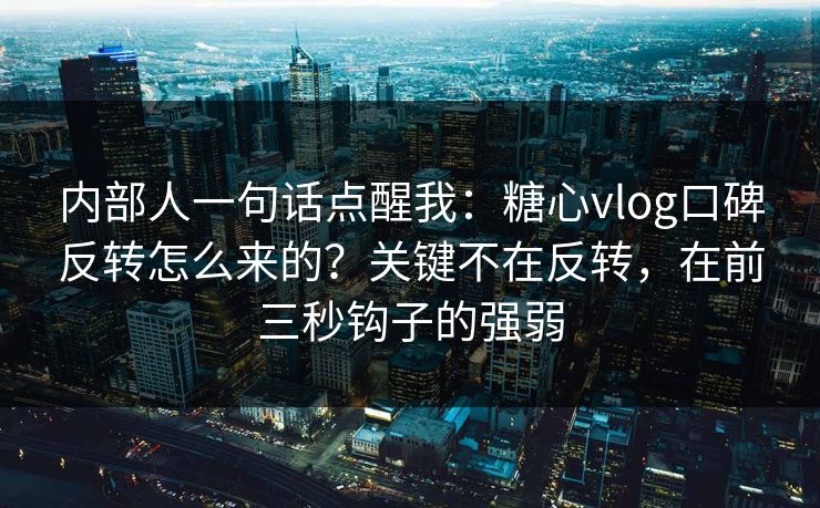 内部人一句话点醒我：糖心vlog口碑反转怎么来的？关键不在反转，在前三秒钩子的强弱