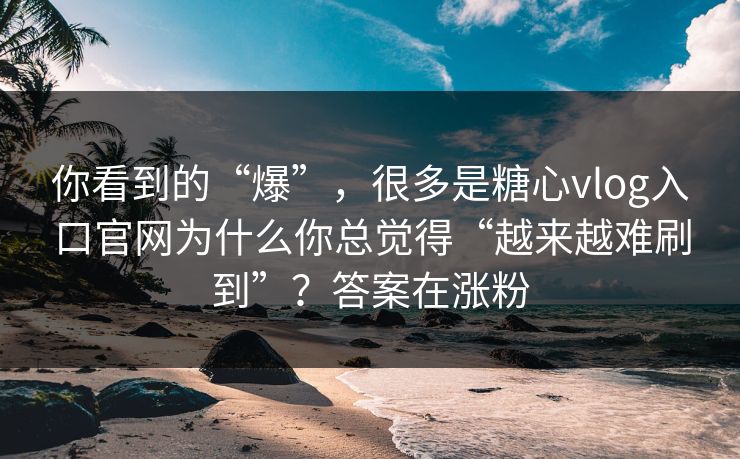 你看到的“爆”，很多是糖心vlog入口官网为什么你总觉得“越来越难刷到”？答案在涨粉