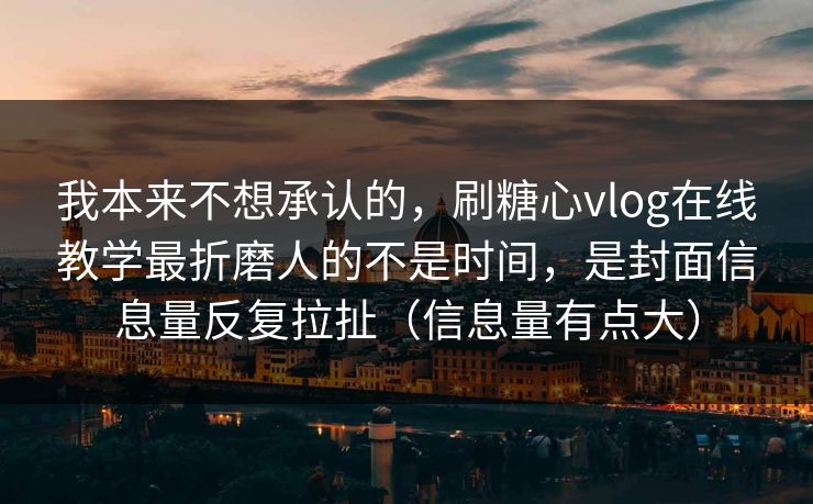 我本来不想承认的，刷糖心vlog在线教学最折磨人的不是时间，是封面信息量反复拉扯（信息量有点大）