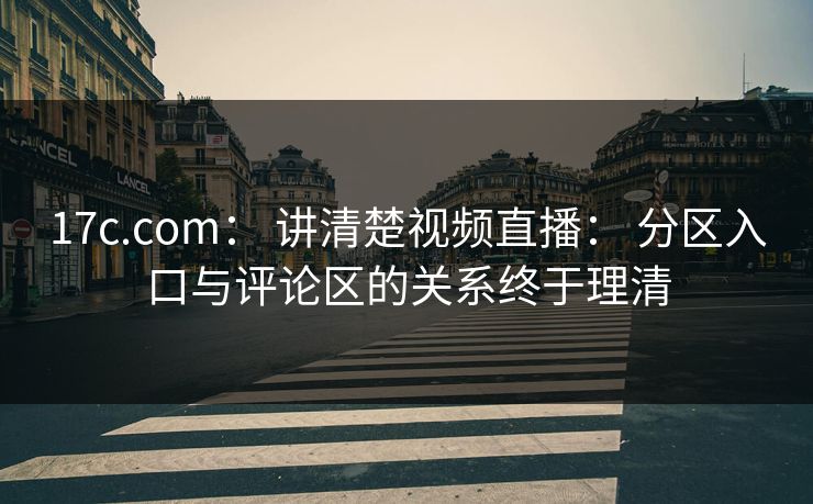 17c.com: 讲清楚视频直播: 分区入口与评论区的关系终于理清 17c.com: 讲清楚视频直播: 分区入口与评论区的关系终于理清