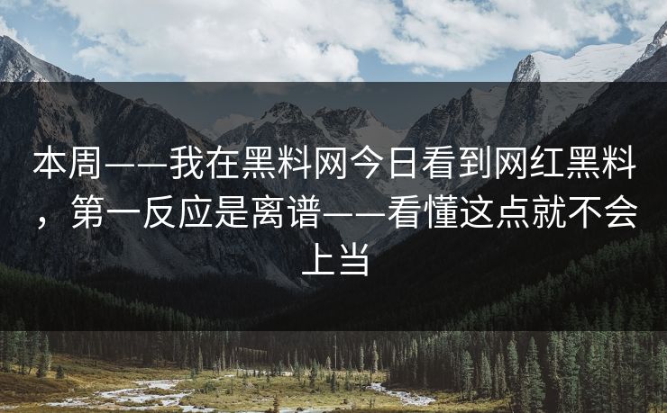 本周——我在黑料网今日看到网红黑料，第一反应是离谱——看懂这点就不会上当