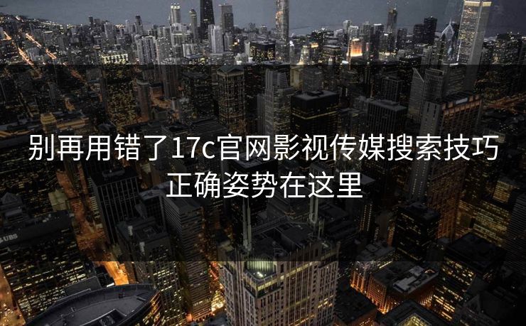 别再用错了17c官网影视传媒搜索技巧正确姿势在这里