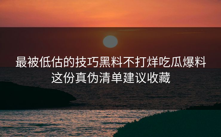 最被低估的技巧黑料不打烊吃瓜爆料这份真伪清单建议收藏