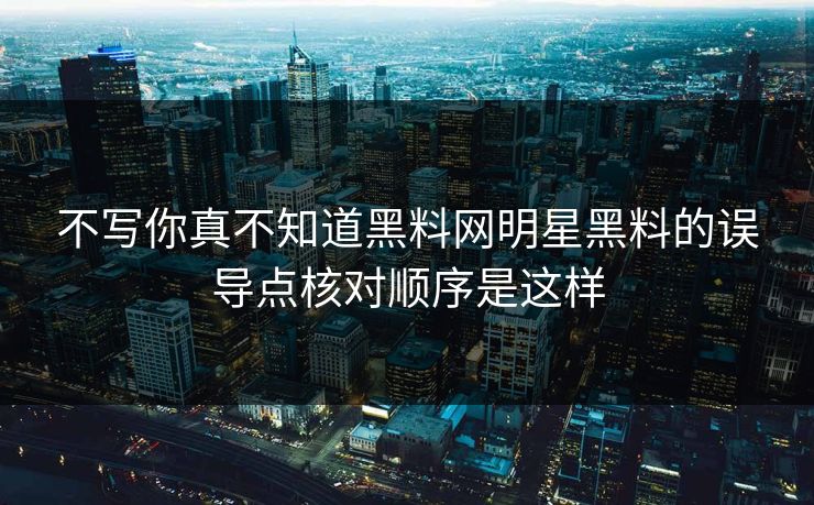 不写你真不知道黑料网明星黑料的误导点核对顺序是这样 不写你真不知道黑料网明星黑料的误导点核对顺序是这样