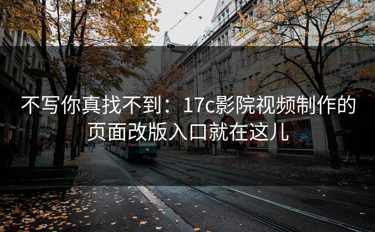 不写你真找不到:17c影院视频制作的页面改版入口就在这儿 不写你真找不到:17c影院视频制作的页面改版入口就在这儿