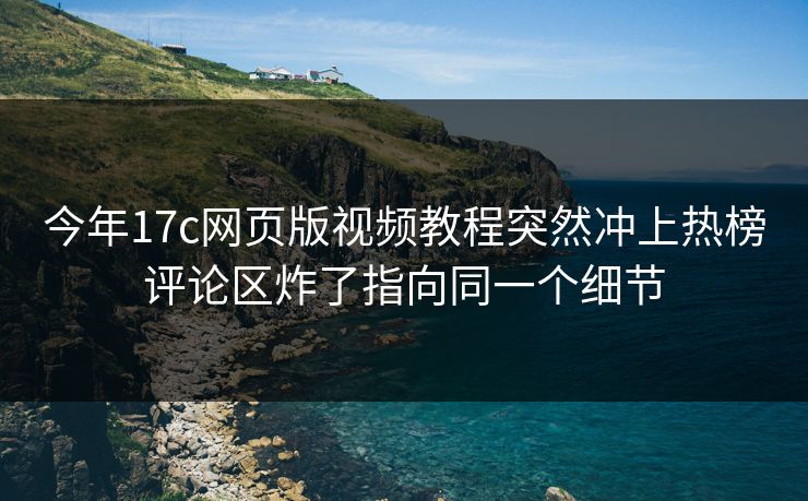 今年17c网页版视频教程突然冲上热榜评论区炸了指向同一个细节