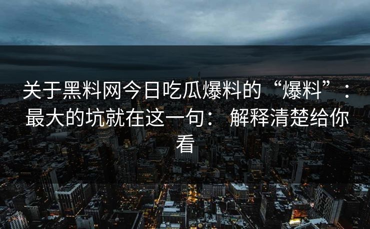 关于黑料网今日吃瓜爆料的“爆料”: 最大的坑就在这一句: 解释清楚给你看 关于黑料网今日吃瓜爆料的“爆料”: 最大的坑就在这一句: 解释清楚给你看